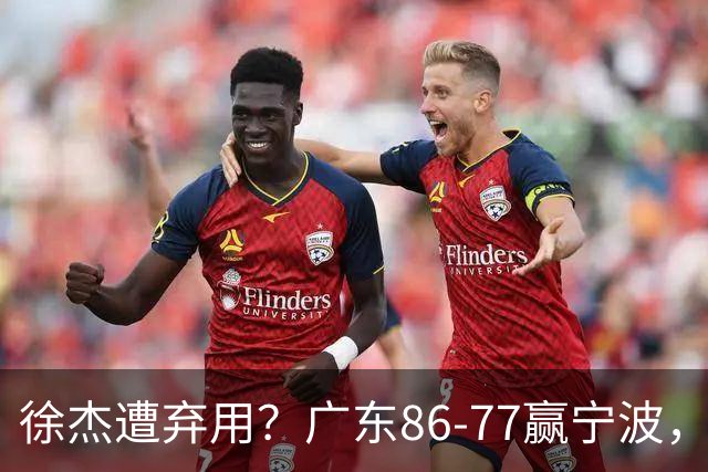 徐杰遭弃用？广东86-77赢宁波，他为何整场比赛都消失了！